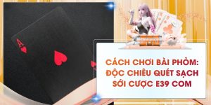 Cách Chơi Bài Phỏm: Độc Chiêu Quét Sạch Sới Cược E39