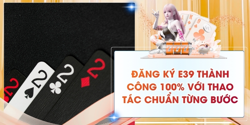 Đăng Ký E39 Thành Công 100% Với Thao Tác Chuẩn Từng Bước