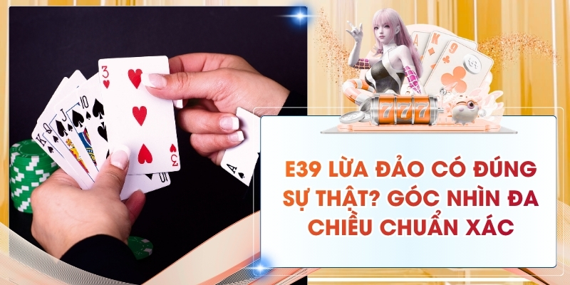 E39 lừa đảo có đúng sự thật với thực tế đa chiều