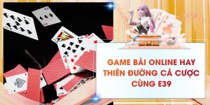 Game Bài Online Hay: Thiên Đường Cá Cược Đỉnh Cao Cùng E39