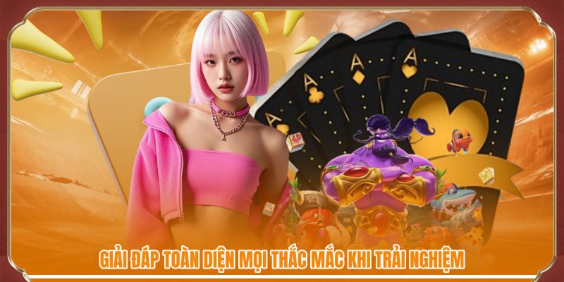 Giải đáp toàn diện mọi thắc mắc khi trải nghiệm