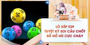 Lô Kép E39: Tuyệt Kỹ Soi Cầu Chốt Số Nổ Hũ Cực Cháy