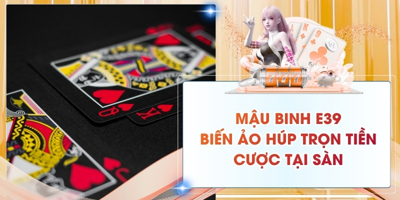 Mậu Binh E39: Biến Ảo Húp Trọn Tiền Cược Tại Sàn 2026