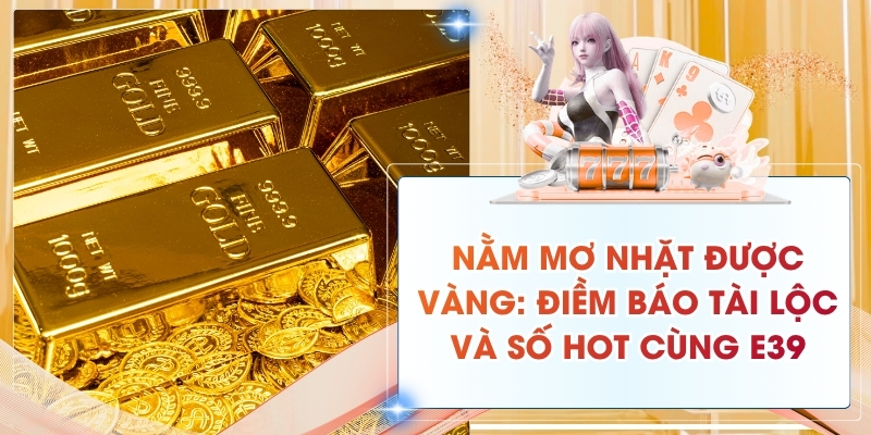 Nằm mơ nhặt được vàng: Điềm báo tài lộc và số hot cùng E39