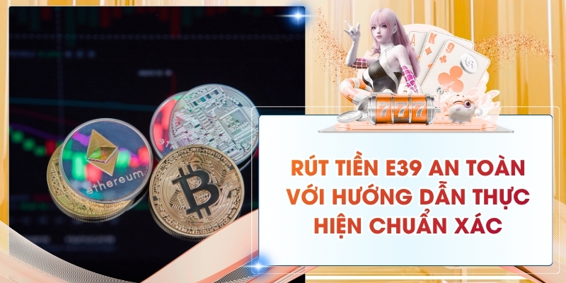 Rút Tiền E39 An Toàn Với Hướng Dẫn Thực Hiện Chuẩn Xác