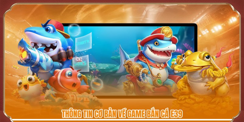 Thông tin cơ bản về game bắn cá E39