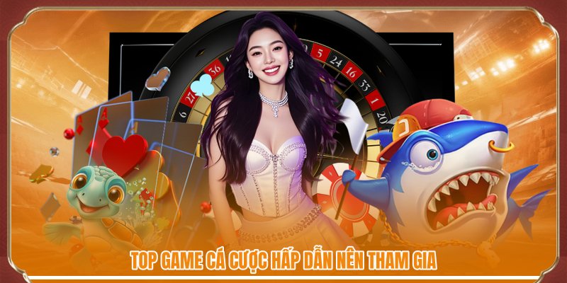 Top game cá cược hấp dẫn nên tham gia
